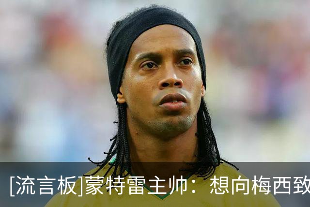 [流言板]蒙特雷主帅：想向梅西致以哀悼，不久前我也失去了我的父亲